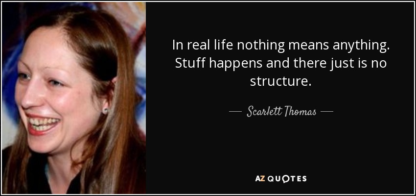 In real life nothing means anything. Stuff happens and there just is no structure. - Scarlett Thomas