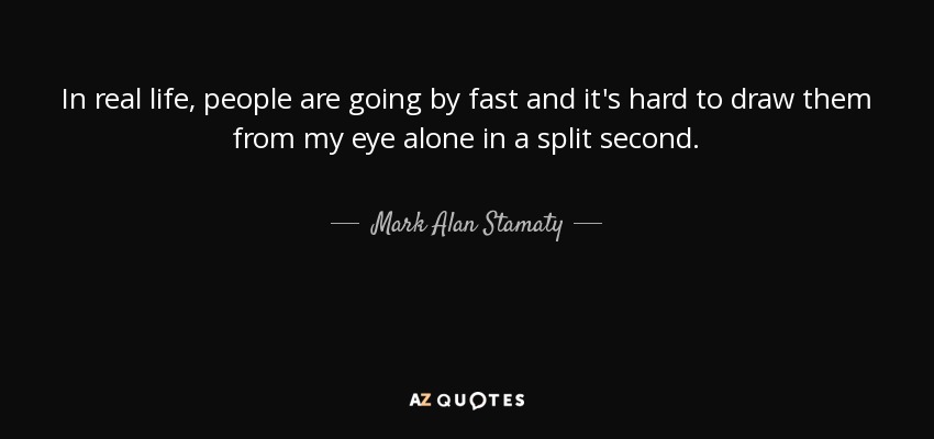 In real life, people are going by fast and it's hard to draw them from my eye alone in a split second. - Mark Alan Stamaty