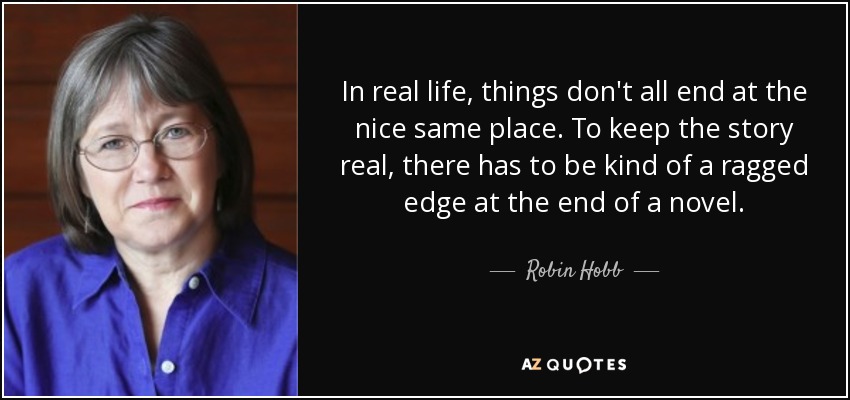 In real life, things don't all end at the nice same place. To keep the story real, there has to be kind of a ragged edge at the end of a novel. - Robin Hobb