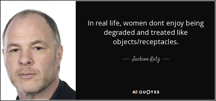 In real life, women dont enjoy being degraded and treated like objects/receptacles. - Jackson Katz
