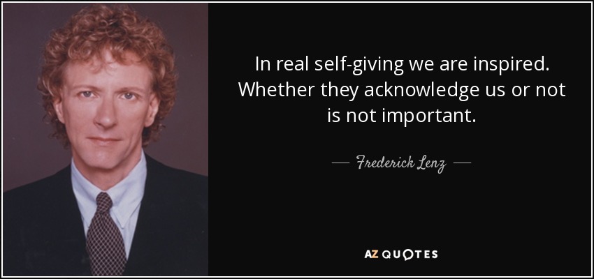 In real self-giving we are inspired. Whether they acknowledge us or not is not important. - Frederick Lenz