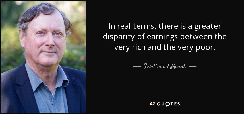 In real terms, there is a greater disparity of earnings between the very rich and the very poor. - Ferdinand Mount