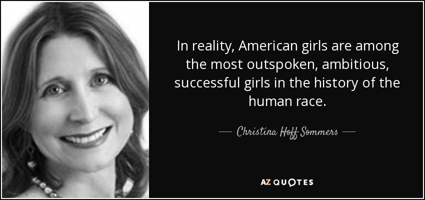 In reality, American girls are among the most outspoken, ambitious, successful girls in the history of the human race. - Christina Hoff Sommers