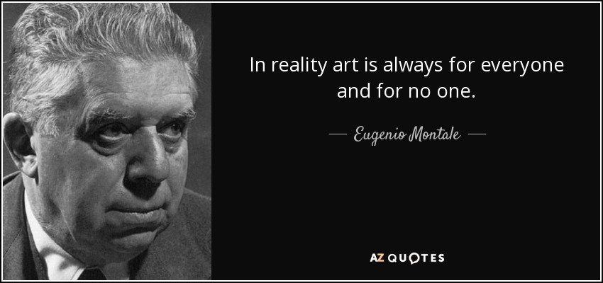In reality art is always for everyone and for no one. - Eugenio Montale