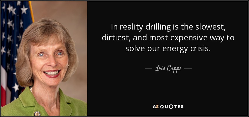 In reality drilling is the slowest, dirtiest, and most expensive way to solve our energy crisis. - Lois Capps