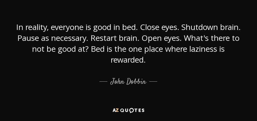 In reality, everyone is good in bed. Close eyes. Shutdown brain. Pause as necessary. Restart brain. Open eyes. What's there to not be good at? Bed is the one place where laziness is rewarded. - John Dobbin