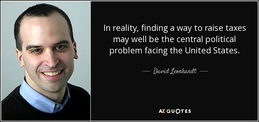 In reality, finding a way to raise taxes may well be the central political problem facing the United States. - David Leonhardt