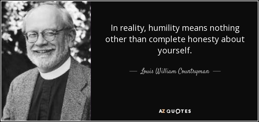 In reality, humility means nothing other than complete honesty about yourself. - Louis William Countryman