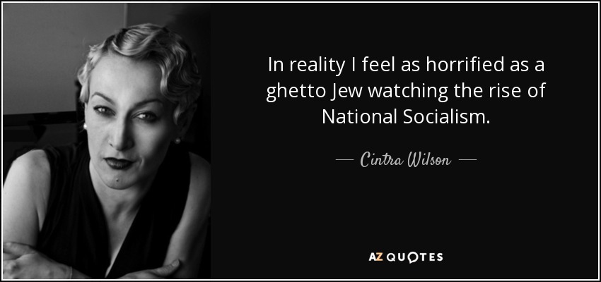 In reality I feel as horrified as a ghetto Jew watching the rise of National Socialism. - Cintra Wilson