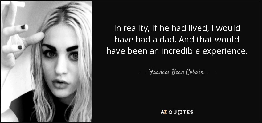 In reality, if he had lived, I would have had a dad. And that would have been an incredible experience. - Frances Bean Cobain