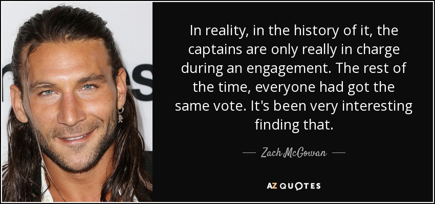 In reality, in the history of it, the captains are only really in charge during an engagement. The rest of the time, everyone had got the same vote. It's been very interesting finding that. - Zach McGowan