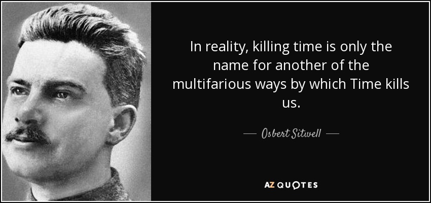 In reality, killing time is only the name for another of the multifarious ways by which Time kills us. - Osbert Sitwell