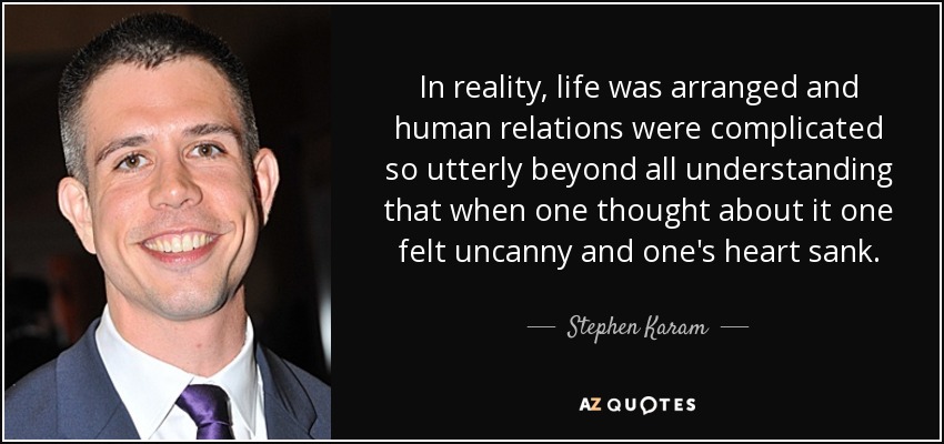 In reality, life was arranged and human relations were complicated so utterly beyond all understanding that when one thought about it one felt uncanny and one's heart sank. - Stephen Karam