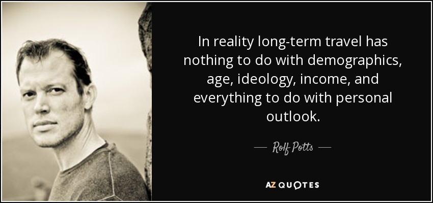 In reality long-term travel has nothing to do with demographics, age, ideology, income, and everything to do with personal outlook. - Rolf Potts