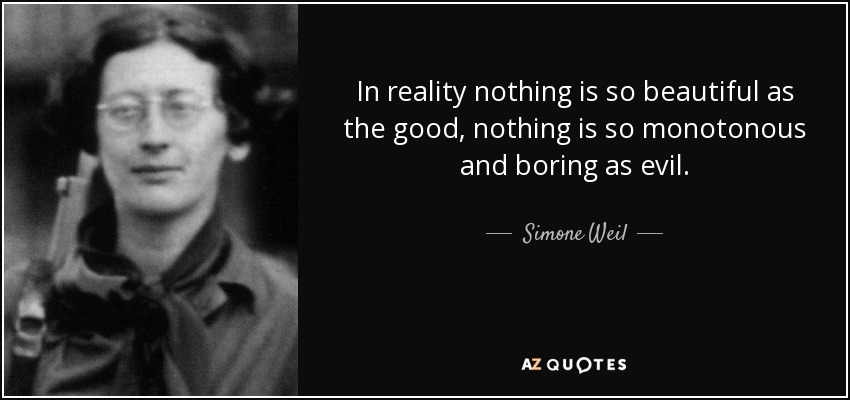 In reality nothing is so beautiful as the good, nothing is so monotonous and boring as evil. - Simone Weil