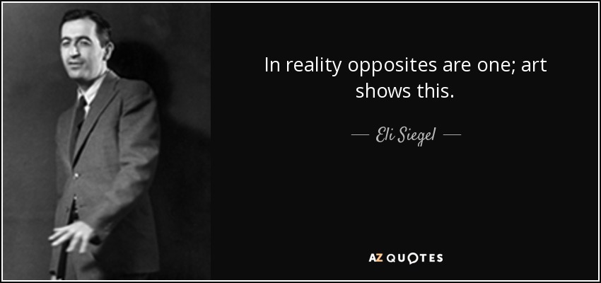 In reality opposites are one; art shows this. - Eli Siegel