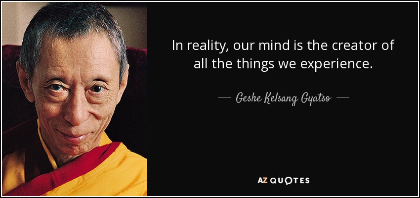 In reality, our mind is the creator of all the things we experience. - Geshe Kelsang Gyatso