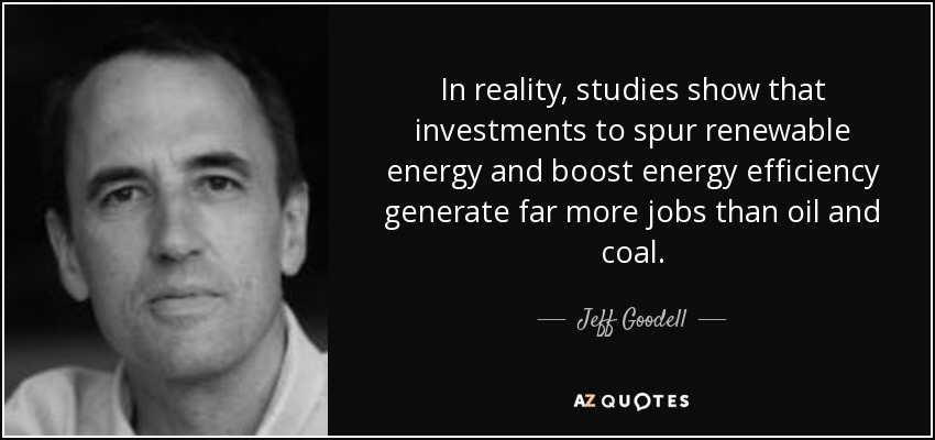 In reality, studies show that investments to spur renewable energy and boost energy efficiency generate far more jobs than oil and coal. - Jeff Goodell