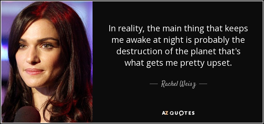 In reality, the main thing that keeps me awake at night is probably the destruction of the planet that's what gets me pretty upset. - Rachel Weisz