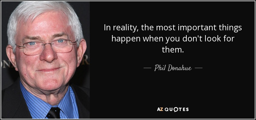 In reality, the most important things happen when you don't look for them. - Phil Donahue