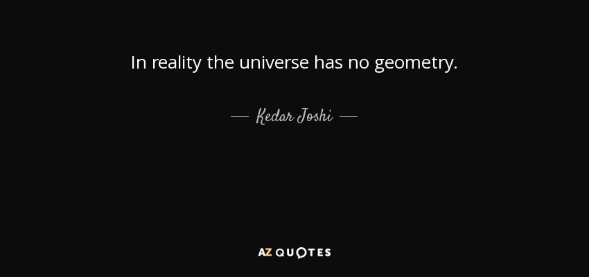 In reality the universe has no geometry. - Kedar Joshi