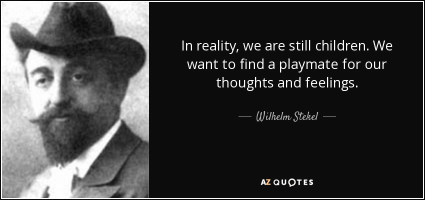 In reality, we are still children. We want to find a playmate for our thoughts and feelings. - Wilhelm Stekel