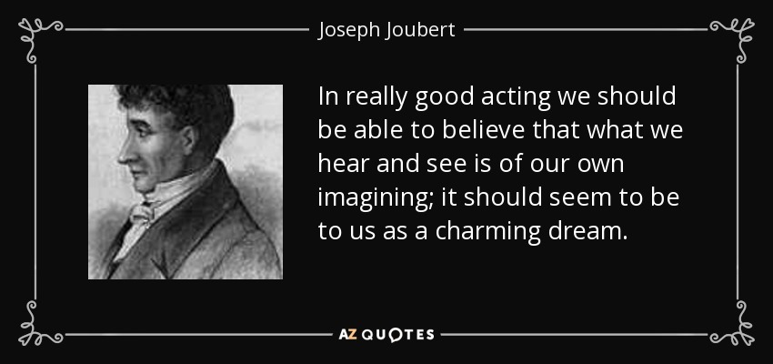 In really good acting we should be able to believe that what we hear and see is of our own imagining; it should seem to be to us as a charming dream. - Joseph Joubert