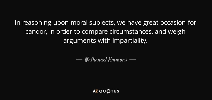 In reasoning upon moral subjects, we have great occasion for candor, in order to compare circumstances, and weigh arguments with impartiality. - Nathanael Emmons