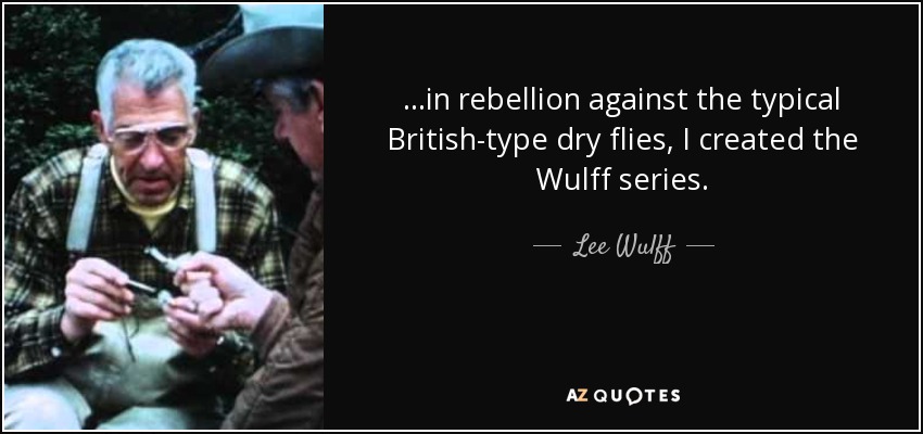 ...in rebellion against the typical British-type dry flies, I created the Wulff series. - Lee Wulff