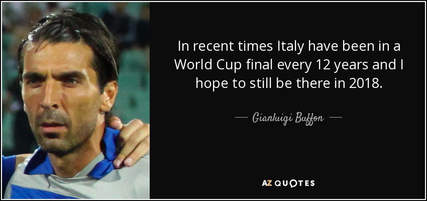 In recent times Italy have been in a World Cup final every 12 years and I hope to still be there in 2018. - Gianluigi Buffon