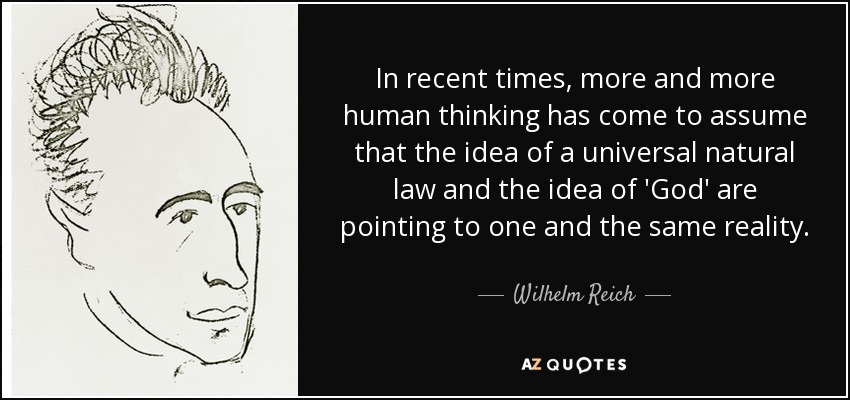 In recent times, more and more human thinking has come to assume that the idea of a universal natural law and the idea of 'God' are pointing to one and the same reality. - Wilhelm Reich