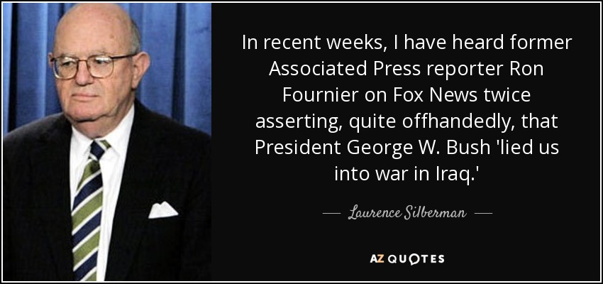 In recent weeks, I have heard former Associated Press reporter Ron Fournier on Fox News twice asserting, quite offhandedly, that President George W. Bush 'lied us into war in Iraq.' - Laurence Silberman
