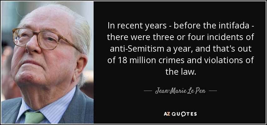 In recent years - before the intifada - there were three or four incidents of anti-Semitism a year, and that's out of 18 million crimes and violations of the law. - Jean-Marie Le Pen