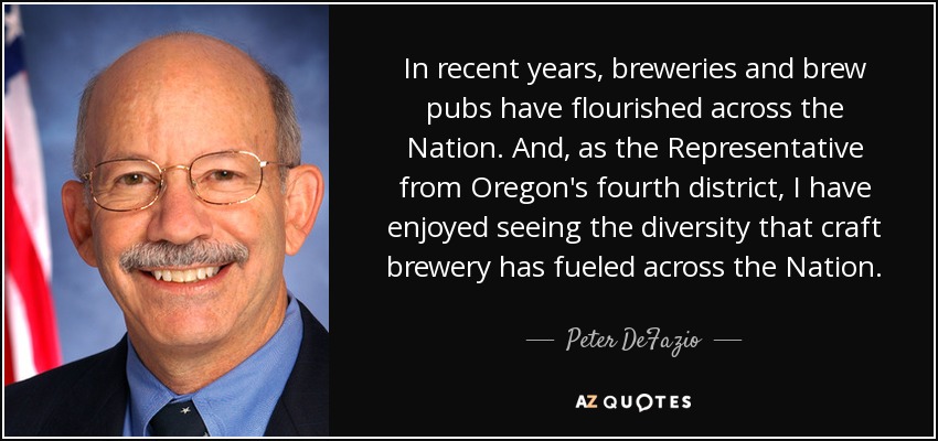 In recent years, breweries and brew pubs have flourished across the Nation. And, as the Representative from Oregon's fourth district, I have enjoyed seeing the diversity that craft brewery has fueled across the Nation. - Peter DeFazio