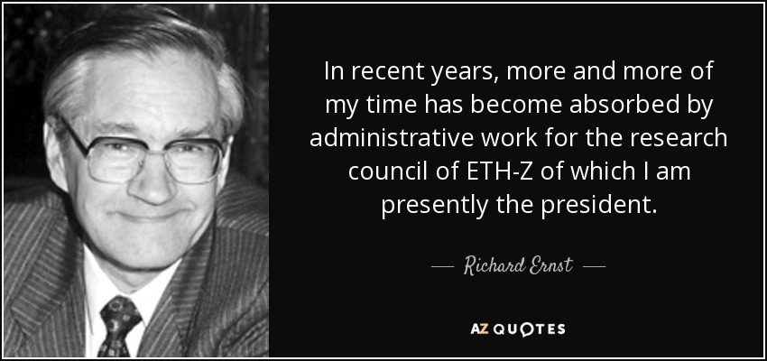 In recent years, more and more of my time has become absorbed by administrative work for the research council of ETH-Z of which I am presently the president. - Richard Ernst