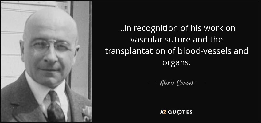 ...in recognition of his work on vascular suture and the transplantation of blood-vessels and organs. - Alexis Carrel
