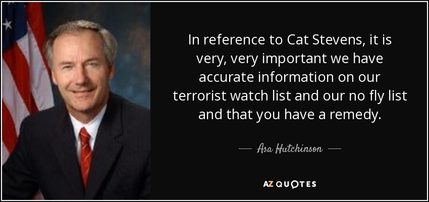 In reference to Cat Stevens, it is very, very important we have accurate information on our terrorist watch list and our no fly list and that you have a remedy. - Asa Hutchinson