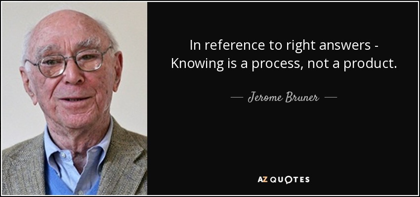 In reference to right answers - Knowing is a process, not a product. - Jerome Bruner