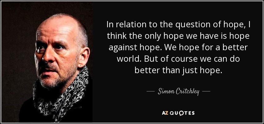 In relation to the question of hope, I think the only hope we have is hope against hope. We hope for a better world. But of course we can do better than just hope. - Simon Critchley