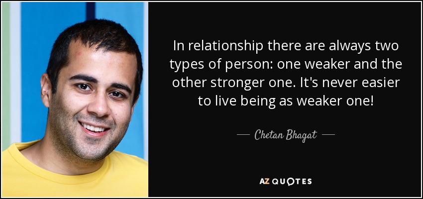 In relationship there are always two types of person: one weaker and the other stronger one. It's never easier to live being as weaker one! - Chetan Bhagat