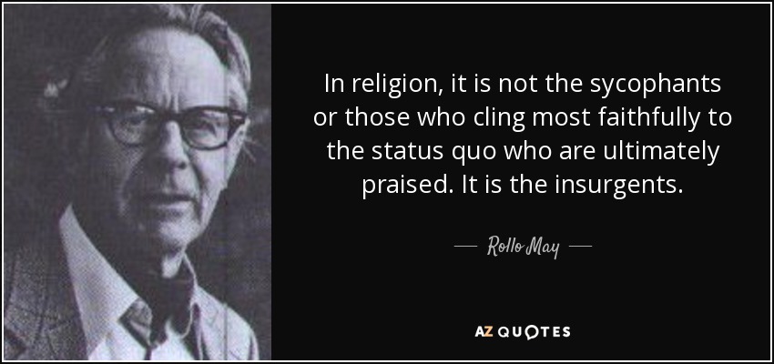 In religion, it is not the sycophants or those who cling most faithfully to the status quo who are ultimately praised. It is the insurgents. - Rollo May