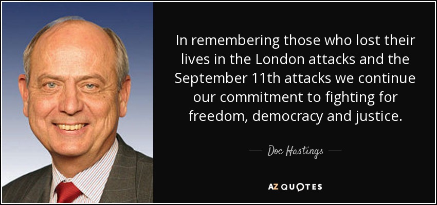 In remembering those who lost their lives in the London attacks and the September 11th attacks we continue our commitment to fighting for freedom, democracy and justice. - Doc Hastings