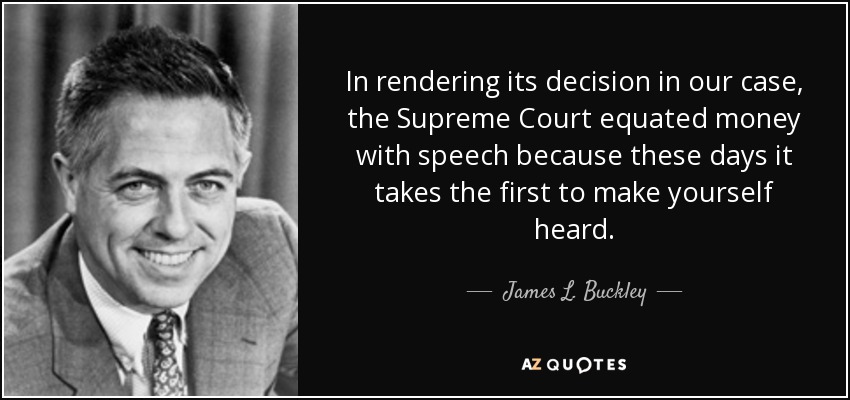 In rendering its decision in our case, the Supreme Court equated money with speech because these days it takes the first to make yourself heard. - James L. Buckley