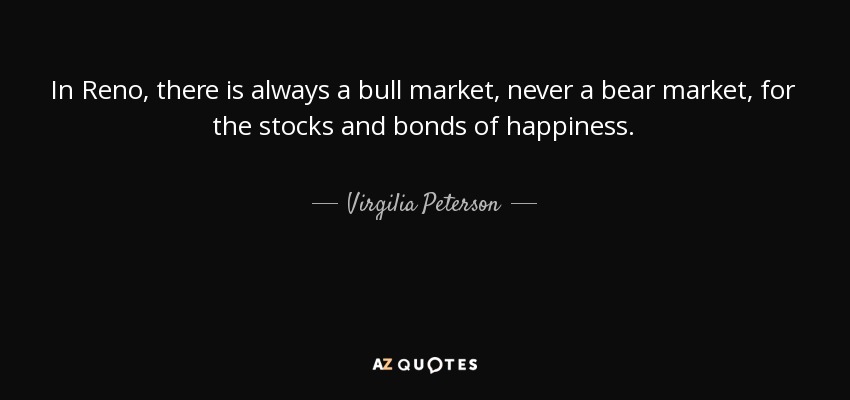 In Reno, there is always a bull market, never a bear market, for the stocks and bonds of happiness. - Virgilia Peterson