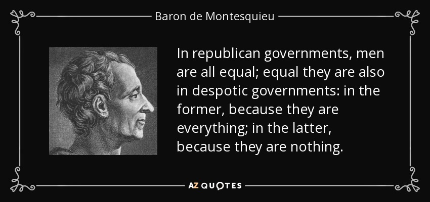 In republican governments, men are all equal; equal they are also in despotic governments: in the former, because they are everything; in the latter, because they are nothing. - Baron de Montesquieu