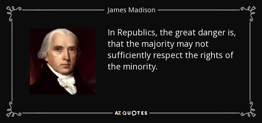 In Republics, the great danger is, that the majority may not sufficiently respect the rights of the minority. - James Madison