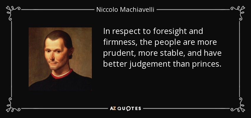 In respect to foresight and firmness, the people are more prudent, more stable, and have better judgement than princes. - Niccolo Machiavelli