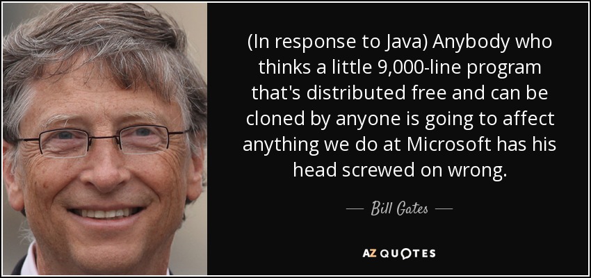 (In response to Java) Anybody who thinks a little 9,000-line program that's distributed free and can be cloned by anyone is going to affect anything we do at Microsoft has his head screwed on wrong. - Bill Gates