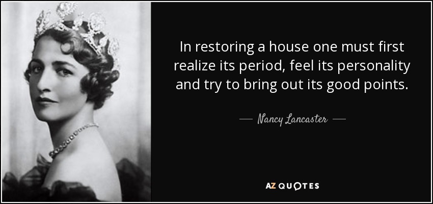 In restoring a house one must first realize its period, feel its personality and try to bring out its good points. - Nancy Lancaster