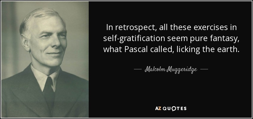 In retrospect, all these exercises in self-gratification seem pure fantasy, what Pascal called, licking the earth. - Malcolm Muggeridge